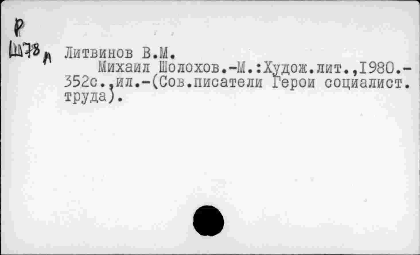 ﻿е
ю, Литвинов В.М.
Михаил Шолохов.-М.:Худож.лит.,1980.-352с..ил.-(Сов.писатели герои социалист, труда).